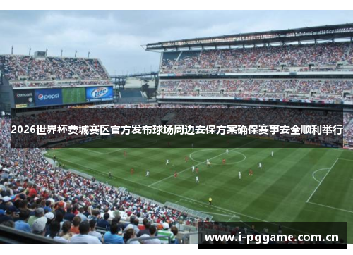 2026世界杯费城赛区官方发布球场周边安保方案确保赛事安全顺利举行 2026世界杯费城赛区官方发布球场周边安保方案确保赛事安全顺利举行