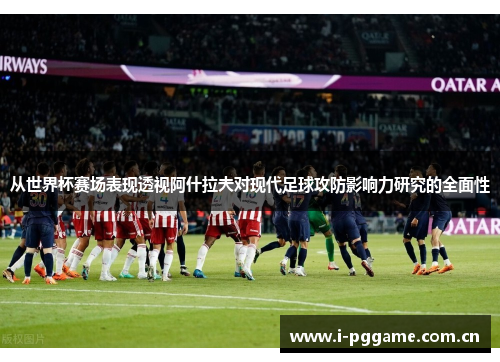 从世界杯赛场表现透视阿什拉夫对现代足球攻防影响力研究的全面性 从世界杯赛场表现透视阿什拉夫对现代足球攻防影响力研究的全面性