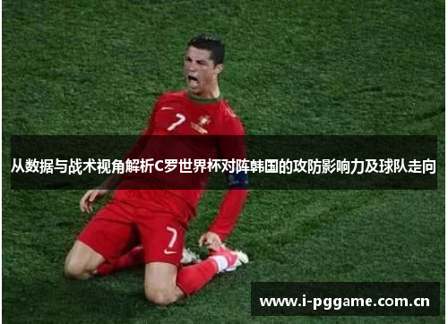 从数据与战术视角解析C罗世界杯对阵韩国的攻防影响力及球队走向 从数据与战术视角解析C罗世界杯对阵韩国的攻防影响力及球队走向